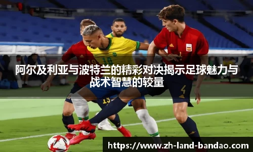 阿尔及利亚与波特兰的精彩对决揭示足球魅力与战术智慧的较量