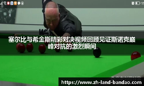 塞尔比与希金斯精彩对决视频回顾见证斯诺克巅峰对抗的激烈瞬间
