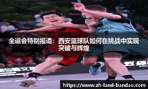 全运会特别报道：西安篮球队如何在挑战中实现突破与辉煌